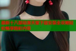 最新十八禁动漫天堂下载安装全攻略轻松畅享精彩内容
