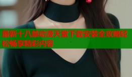 最新十八禁动漫天堂下载安装全攻略轻松畅享精彩内容