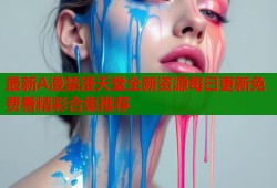 最新A漫禁漫天堂全新资源每日更新免费看精彩合集推荐