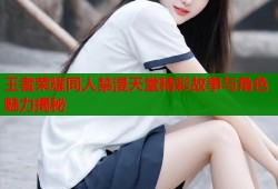 王者荣耀同人禁漫天堂精彩故事与角色魅力揭秘