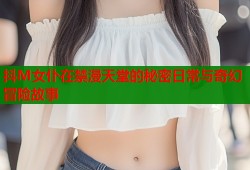 抖M女仆在禁漫天堂的秘密日常与奇幻冒险故事