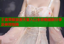 王者荣耀禁漫天堂入口全攻略最新分享及使用指南