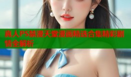 真人PS禁漫天堂漫画精选合集精彩剧情全解析