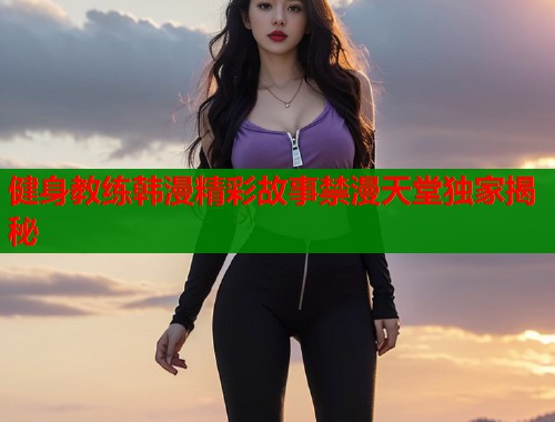 健身教练韩漫精彩故事禁漫天堂独家揭秘