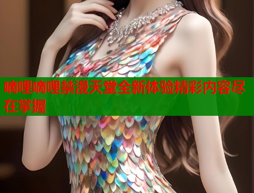 嘀哩嘀哩禁漫天堂全新体验精彩内容尽在掌握