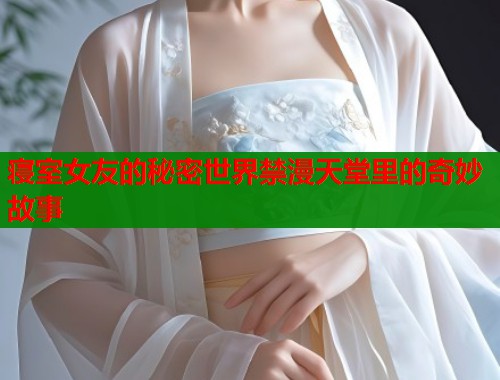 寝室女友的秘密世界禁漫天堂里的奇妙故事