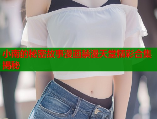 小南的秘密故事漫画禁漫天堂精彩合集揭秘