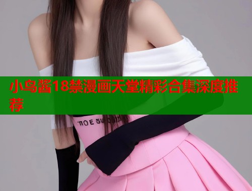 小鸟酱18禁漫画天堂精彩合集深度推荐
