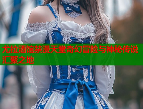 尤拉酒馆禁漫天堂奇幻冒险与神秘传说汇聚之地