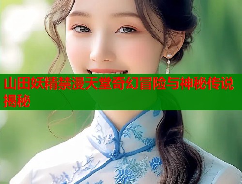 山田妖精禁漫天堂奇幻冒险与神秘传说揭秘