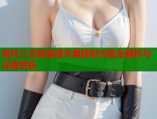 崩坏三合集禁漫天堂精彩内容全解析与深度赏析