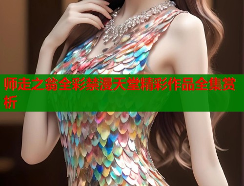 师走之翁全彩禁漫天堂精彩作品全集赏析