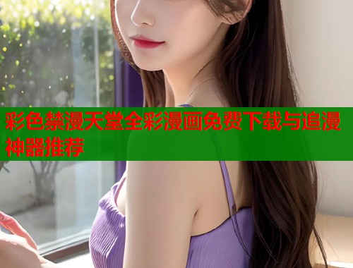 彩色禁漫天堂全彩漫画免费下载与追漫神器推荐