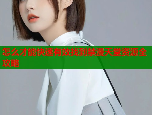 怎么才能快速有效找到禁漫天堂资源全攻略