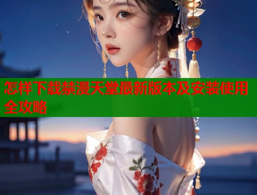 怎样下载禁漫天堂最新版本及安装使用全攻略