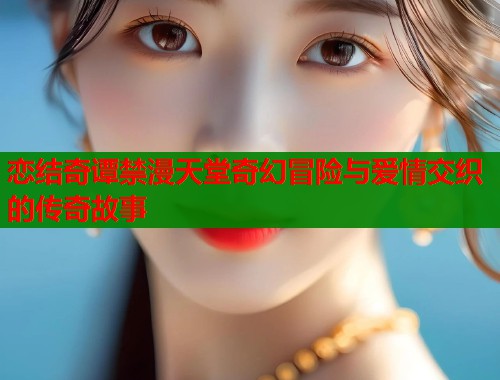 恋结奇谭禁漫天堂奇幻冒险与爱情交织的传奇故事