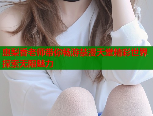 惠梨香老师带你畅游禁漫天堂精彩世界探索无限魅力