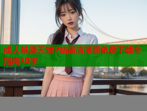 成人禁漫天堂P站高清漫画免费下载全指南30字