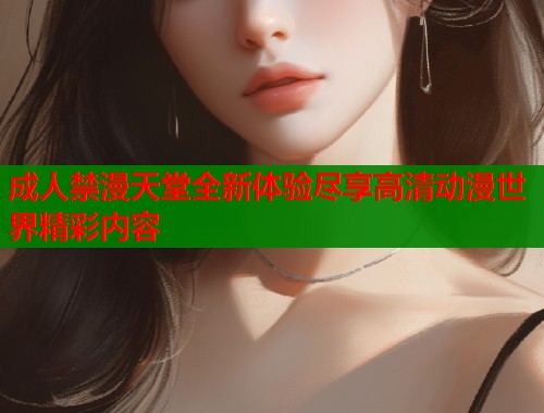 成人禁漫天堂全新体验尽享高清动漫世界精彩内容