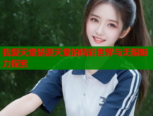 我爱天堂禁漫天堂的精彩世界与无限魅力探索