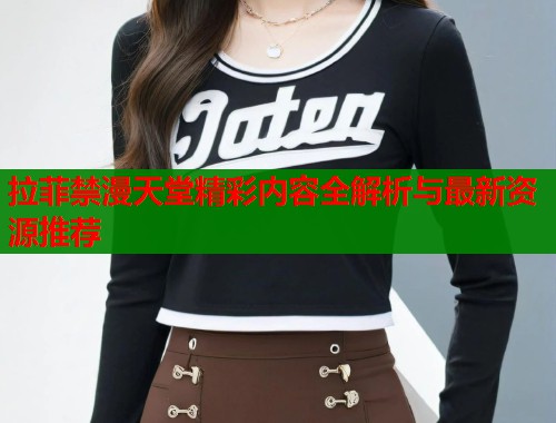拉菲禁漫天堂精彩内容全解析与最新资源推荐
