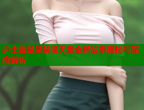护士监禁录禁漫天堂全新故事揭秘与深度解析