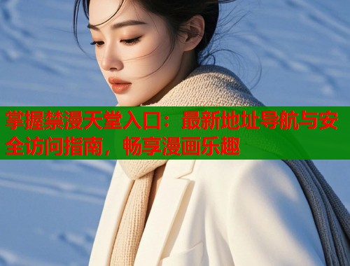 掌握禁漫天堂入口：最新地址导航与安全访问指南，畅享漫画乐趣