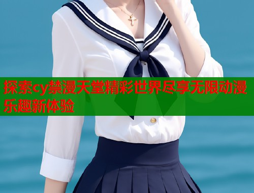 探索cy禁漫天堂精彩世界尽享无限动漫乐趣新体验
