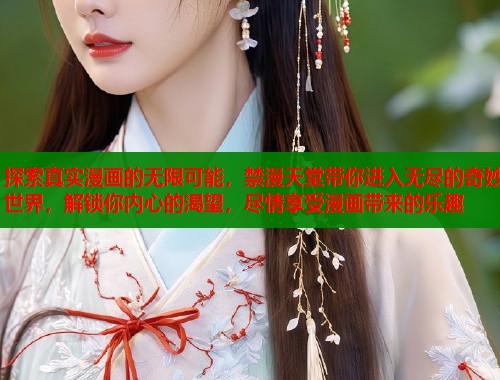 探索真实漫画的无限可能，禁漫天堂带你进入无尽的奇妙世界，解锁你内心的渴望，尽情享受漫画带来的乐趣