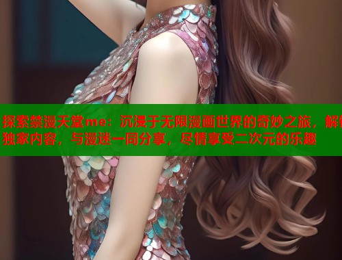 探索禁漫天堂me：沉浸于无限漫画世界的奇妙之旅，解锁独家内容，与漫迷一同分享，尽情享受二次元的乐趣