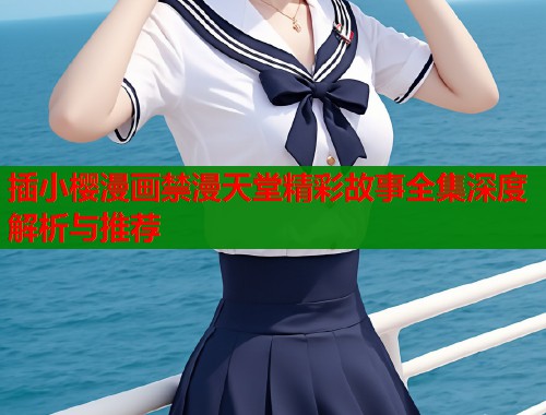 插小樱漫画禁漫天堂精彩故事全集深度解析与推荐