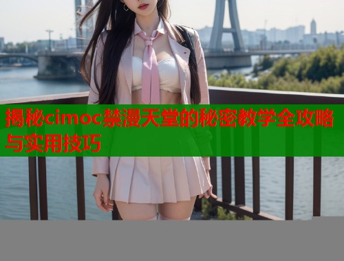 揭秘cimoc禁漫天堂的秘密教学全攻略与实用技巧