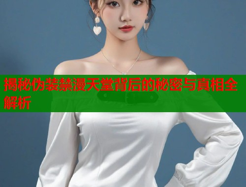 揭秘伪装禁漫天堂背后的秘密与真相全解析