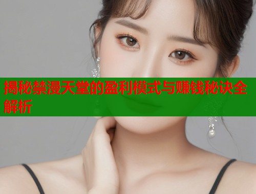 揭秘禁漫天堂的盈利模式与赚钱秘诀全解析