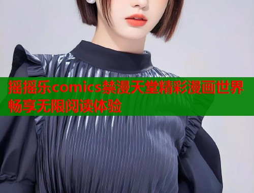 摇摇乐comics禁漫天堂精彩漫画世界畅享无限阅读体验