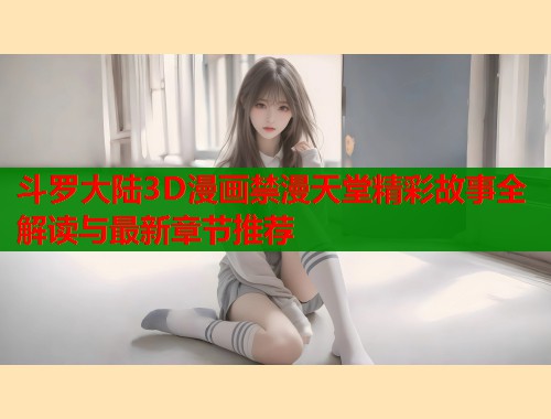 斗罗大陆3D漫画禁漫天堂精彩故事全解读与最新章节推荐