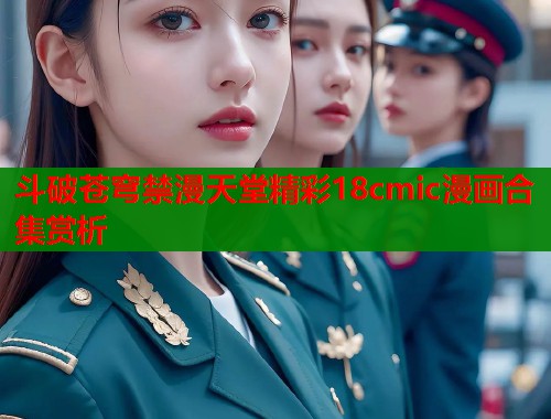 斗破苍穹禁漫天堂精彩18cmic漫画合集赏析
