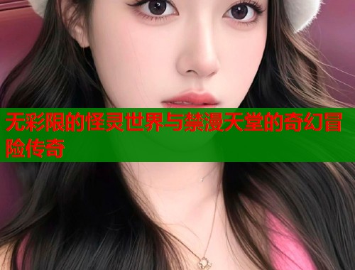 无彩限的怪灵世界与禁漫天堂的奇幻冒险传奇