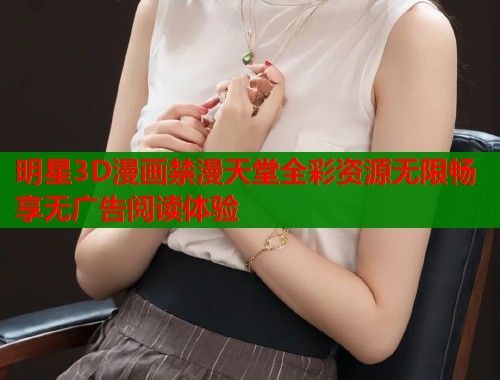明星3D漫画禁漫天堂全彩资源无限畅享无广告阅读体验