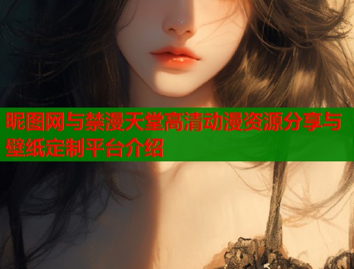 昵图网与禁漫天堂高清动漫资源分享与壁纸定制平台介绍
