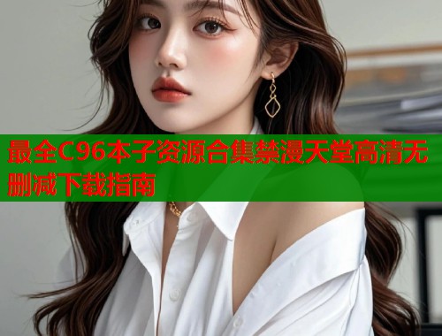 最全C96本子资源合集禁漫天堂高清无删减下载指南