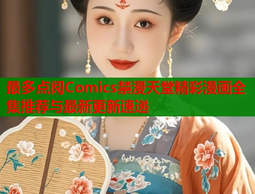 最多点阅Comics禁漫天堂精彩漫画全集推荐与最新更新速递