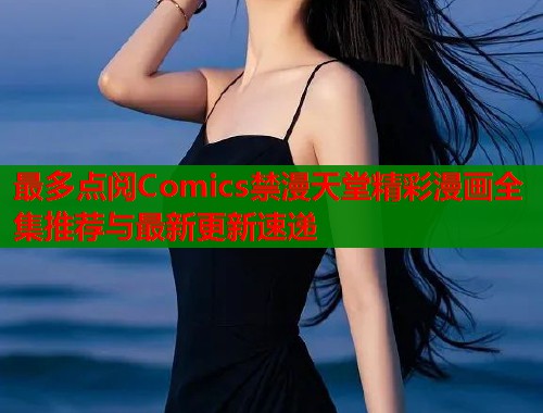 最多点阅Comics禁漫天堂精彩漫画全集推荐与最新更新速递