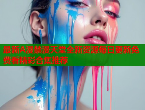 最新A漫禁漫天堂全新资源每日更新免费看精彩合集推荐