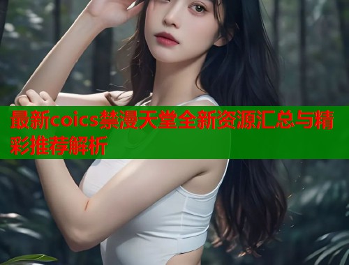 最新coics禁漫天堂全新资源汇总与精彩推荐解析