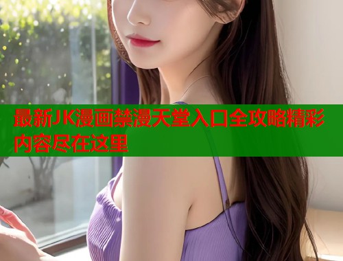 最新JK漫画禁漫天堂入口全攻略精彩内容尽在这里