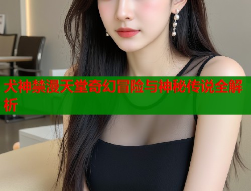 犬神禁漫天堂奇幻冒险与神秘传说全解析