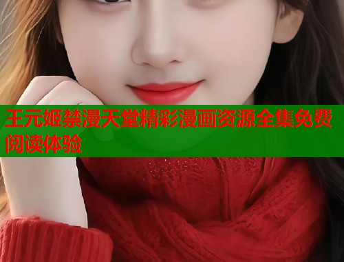 王元姬禁漫天堂精彩漫画资源全集免费阅读体验