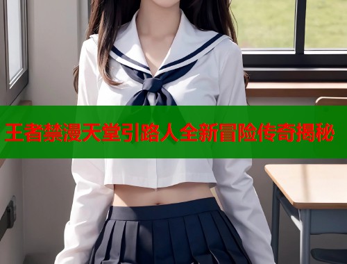 王者禁漫天堂引路人全新冒险传奇揭秘