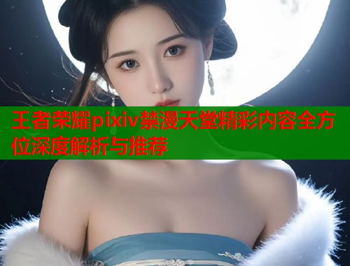 王者荣耀pixiv禁漫天堂精彩内容全方位深度解析与推荐